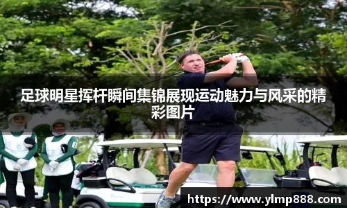 足球明星挥杆瞬间集锦展现运动魅力与风采的精彩图片