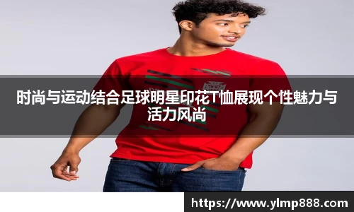 时尚与运动结合足球明星印花T恤展现个性魅力与活力风尚