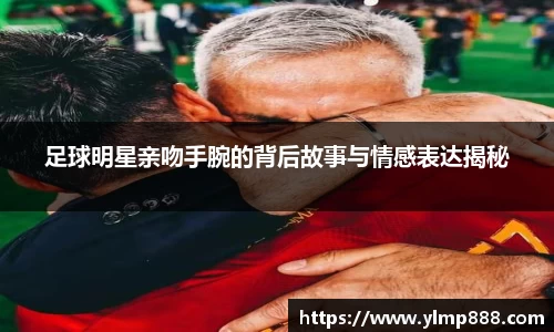 足球明星亲吻手腕的背后故事与情感表达揭秘